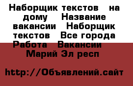 Наборщик текстов ( на дому) › Название вакансии ­ Наборщик текстов - Все города Работа » Вакансии   . Марий Эл респ.